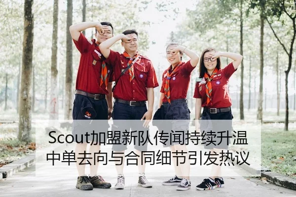 Scout加盟新队传闻持续升温 中单去向与合同细节引发热议