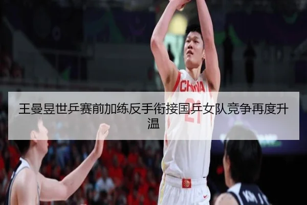 王曼昱世乒赛前加练反手衔接国乒女队竞争再度升温