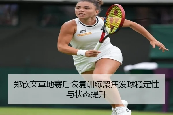 郑钦文草地赛后恢复训练聚焦发球稳定性与状态提升