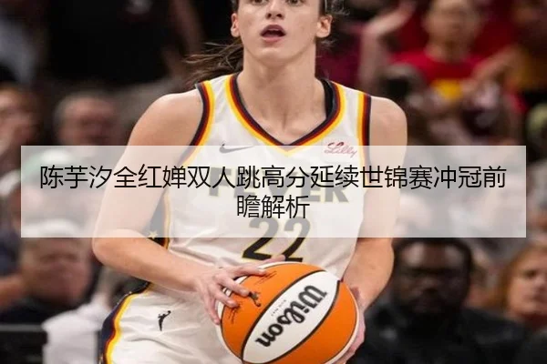 陈芋汐全红婵双人跳高分延续世锦赛冲冠前瞻解析