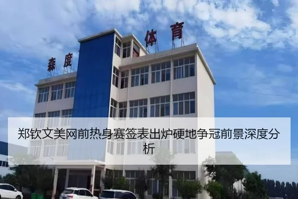 郑钦文美网前热身赛签表出炉硬地争冠前景深度分析