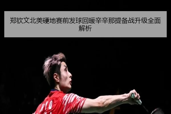 郑钦文北美硬地赛前发球回暖辛辛那提备战升级全面解析