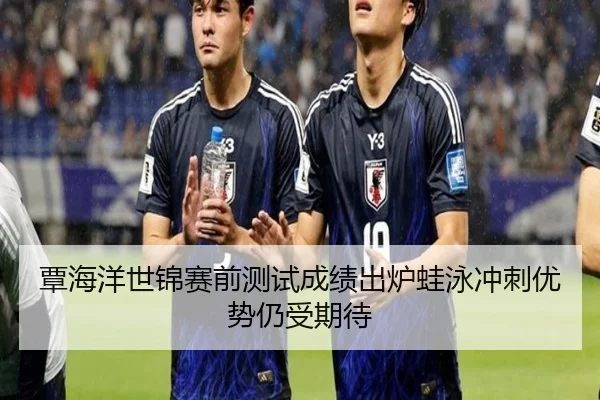 覃海洋世锦赛前测试成绩出炉蛙泳冲刺优势仍受期待