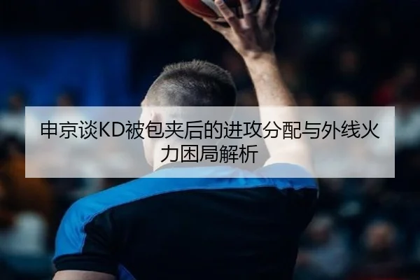 申京谈KD被包夹后的进攻分配与外线火力困局解析