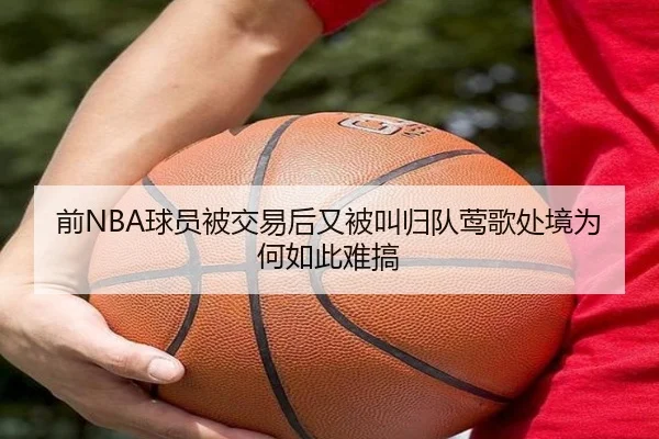 前NBA球员被交易后又被叫归队莺歌处境为何如此难搞