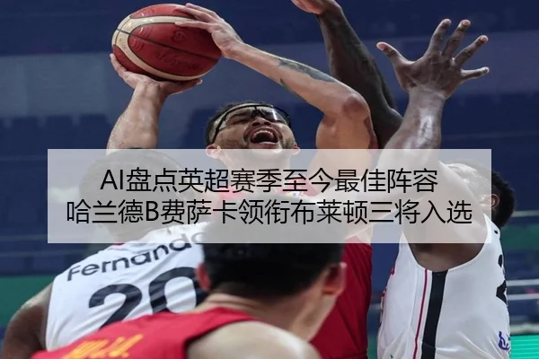 AI盘点英超赛季至今最佳阵容 哈兰德B费萨卡领衔布莱顿三将入选